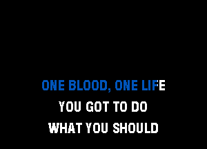 ONE BLOOD, ONE LIFE
YOU GOT TO DO
WHAT YOU SHOULD