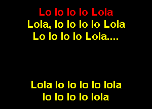 Lo lo lo lo Lola
Lola, lo lo lo lo Lola
Lo lo Io lo Lola....

Lola lo lo lo Io lola
Io lo Io Io lola