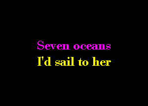 Seven oceans

I'd sail to her