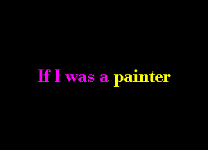 If I was a painter