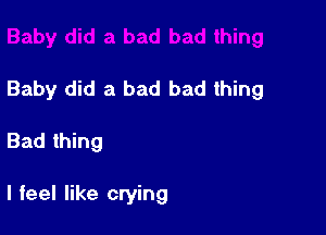 Baby did a bad bad thing

Bad thing

I feel like crying