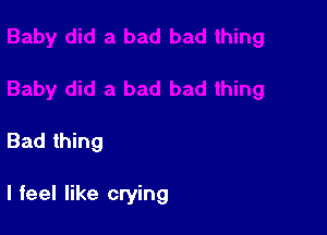 Bad thing

I feel like crying