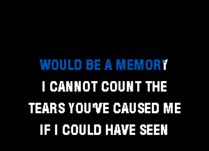 WOULD BE A MEMORY

I CANNOT COUNT THE
TEARS YOU'VE CAUSED ME

IF I COULD HAVE SEEN
