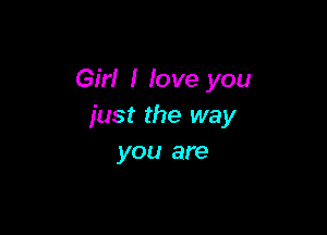 Girl I love you
fast the way

you are