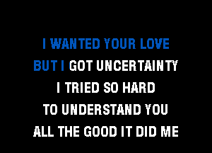 l WRHTED YOUR LOVE
BUTI GOT UNCEBTAIHTY
I TRIED SO HARD
TO UNDERSTAND YOU

ALL THE 6000 IT DID ME I