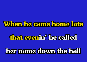 When he came home late

that evenin' he called
her name down the hall