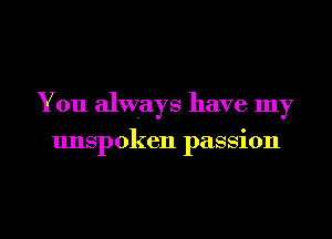 You always have my
unspoken passion