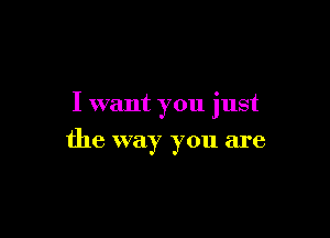 I want you just

the way you are