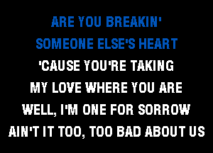 ARE YOU BREAKIH'
SOMEONE ELSE'S HEART
'CAUSE YOU'RE TAKING

MY LOVE WHERE YOU ARE
WELL, I'M ONE FOR SORROW
AIN'T IT T00, T00 BAD ABOUT US