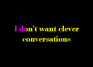I don't want clever

conversations