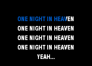 ONE NIGHT IN HEAVEN
ONE NIGHT IN HEAVEN
ONE NIGHT IN HEAVEN
ONE NIGHT IN HEAVEN

YEAH... l