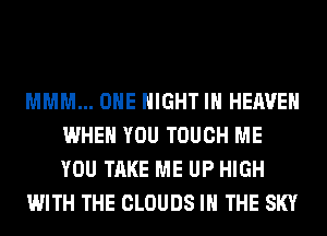 MMM... OHE NIGHT IN HEAVEN
WHEN YOU TOUCH ME
YOU TAKE ME UP HIGH

WITH THE CLOUDS IN THE SKY
