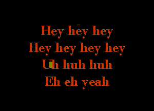 Hey ht-ay hey
Hey hey hey hey

m huh huh
Eh eh yeah