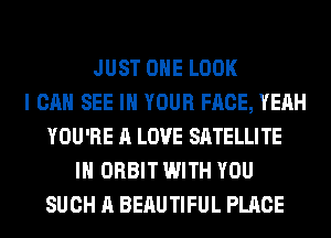 JUST OHE LOOK
I CAN SEE IN YOUR FACE, YEAH
YOU'RE A LOVE SATELLITE
IH ORBIT WITH YOU
SUCH A BERUTIFUL PLACE