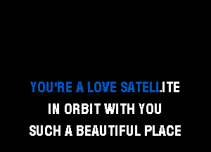YOU'RE A LOVE SATELLITE
IH ORBIT WITH YOU
SUCH A BEAUTIFUL PLACE