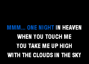 MMM... OHE NIGHT IN HEAVEN
WHEN YOU TOUCH ME
YOU TAKE ME UP HIGH

WITH THE CLOUDS IN THE SKY
