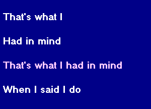 That's what I

Had in mind

That's what I had in mind

When I said I do