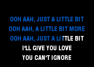 00H AAH, JUST A LITTLE BIT
00H AAH, A LITTLE BIT MORE
00H AAH, JUST A LITTLE BIT
I'LL GIVE YOU LOVE
YOU CAN'T IGNORE