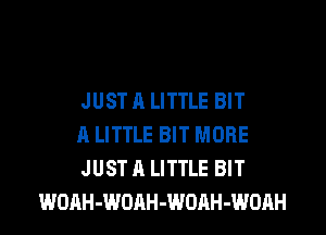 JUST A LITTLE BIT

A LITTLE BIT MORE

JUST A LITTLE BIT
WOAH-WOAH-WORH-WOAH