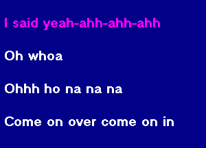 0h whoa

Ohhh ho na na na

Come on over come on in