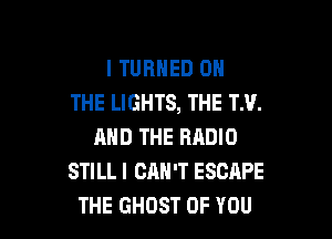 l TURNED ON
THE LIGHTS, THE TM.

MID THE RADIO
STILLI CAN'T ESCAPE
THE GHOST OF YOU