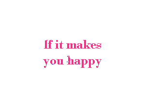 If it makes

you happy