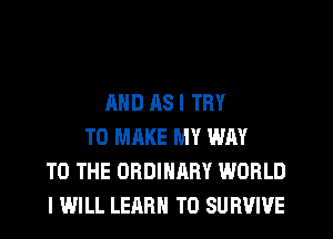 AND AS I TRY
TO MAKE MY WAY
TO THE ORDINARY WORLD
I WILL LEARN TO SURVIVE