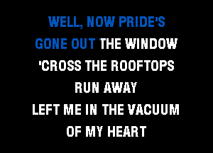 WELL, NOW PRIDE'S
GONE OUT THE WINDOW
'OROSS THE ROOFTOPS
RUN AWAY
LEFT ME IN THE VACUUM
OF MY HEART