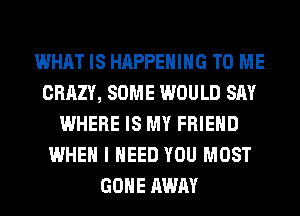 WHAT IS HAPPENING TO ME
CRAZY, SOME WOULD SAY
WHERE IS MY FRIEND
WHEN I NEED YOU MOST
GONE AWAY
