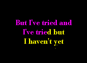 But I've tried and
I've tried but

I haven't yet