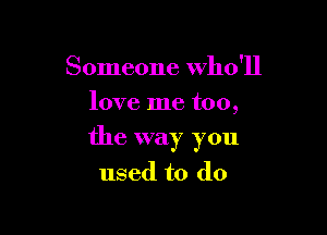 Someone who'll
love me too,

the way you

used to do