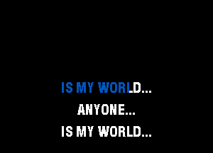 IS MY WORLD...
ANYONE...
IS MY WORLD...
