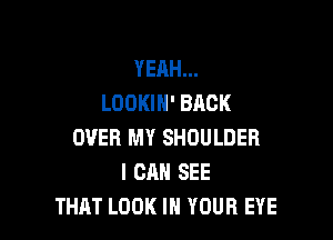 YEAH...
LOOKIH' BACK

OVER MY SHOULDER
I CAN SEE
THAT LOOK IN YOUR EYE