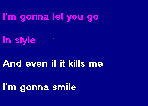 And even if it kills me

I'm gonna smile