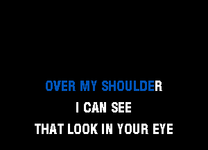 OVER MY SHOULDER
I CAN SEE
THAT LOOK IN YOUR EYE