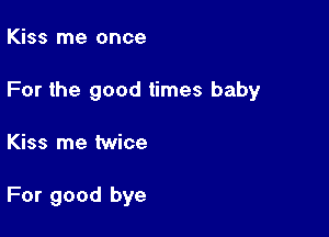 Kiss me once

For the good times baby

Kiss me twice

For good bye