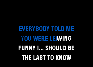 EVERYBODY TOLD ME
YOU WERE LEAVING
FUNNY I... SHOULD BE

THE LAST TO KNOW I