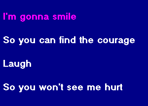 So you can find the courage

Laugh

So you won't see me hurt