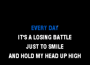 EVERY DAY

IT'S A LOSING BATTLE
JUST TO SMILE
AND HOLD MY HEAD UP HIGH