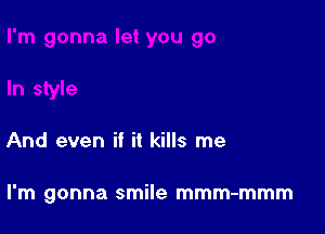 And even if it kills me

I'm gonna smile mmm-mmm