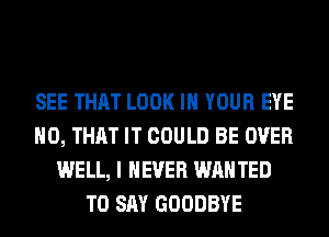 SEE THAT LOOK IN YOUR EYE
H0, THAT IT COULD BE OVER
WELL, I NEVER WAN TED
TO SAY GOODBYE