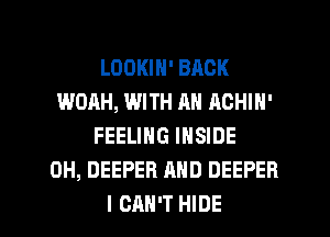 LOOKIN' BACK
WOAH, WITH AN ACHIH'
FEELING INSIDE
0H, DEEPER AND DEEPER

I CAN'T HIDE l