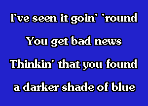 I've seen it goin' 'round

You get bad news
Thinkin' that you found

a darker shade of blue