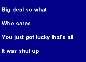 Big deal so what

Who cares

You just got lucky that's all

It was shut up