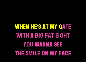 I.MHEN HE'S AT MY GATE
WITH A BIG FAT EIGHT
YOU WANNA SEE

THE SMILE OH MY FACE l