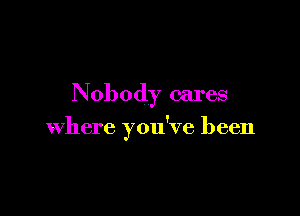 Nobody cares

where you've been