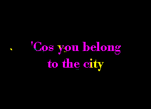 'Cos you belong

to the city