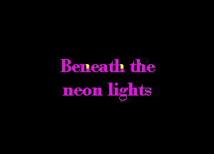 Beneath the

neon lights