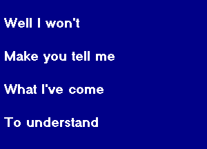 Well I won't

Make you tell me

What I've come

To understand