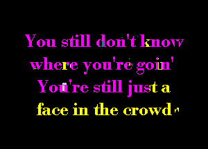 You still don't'know

Where you're goin'
Yotll're still just a
face in the crowdn